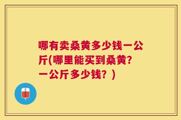 哪有卖桑黄多少钱一公斤(哪里能买到桑黄?一公斤多少钱?) 哪有卖桑黄多少钱一公斤(哪里能买到桑黄?一公斤多少钱?)
