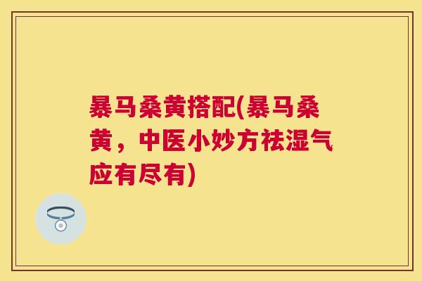 暴马桑黄搭配(暴马桑黄,中医小妙方祛湿气应有尽有) 暴马桑黄搭配(暴马桑黄,中医小妙方祛湿气应有尽有)