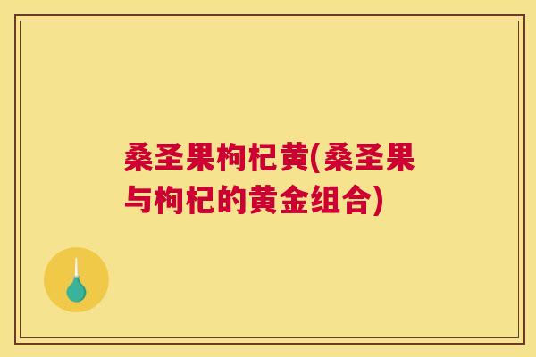 桑圣果枸杞黄(桑圣果与枸杞的黄金组合)