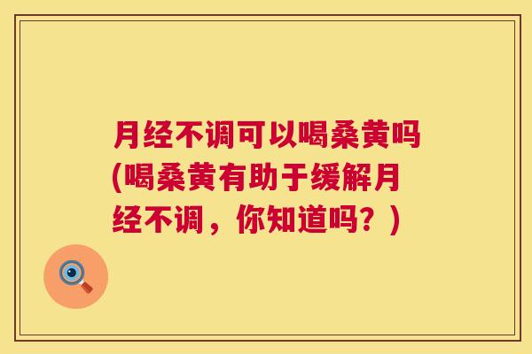 不调可以喝桑黄吗(喝桑黄有助于缓解不调,你知道吗?) 不调可以喝桑黄吗(喝桑黄有助于缓解不调,你知道吗?)