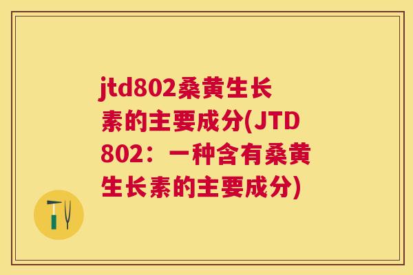 jtd802桑黄生长素的主要成分(JTD802:一种含有桑黄生长素的主要成分) jtd802桑黄生长素的主要成分(JTD802:一种含有桑黄生长素的主要成分)