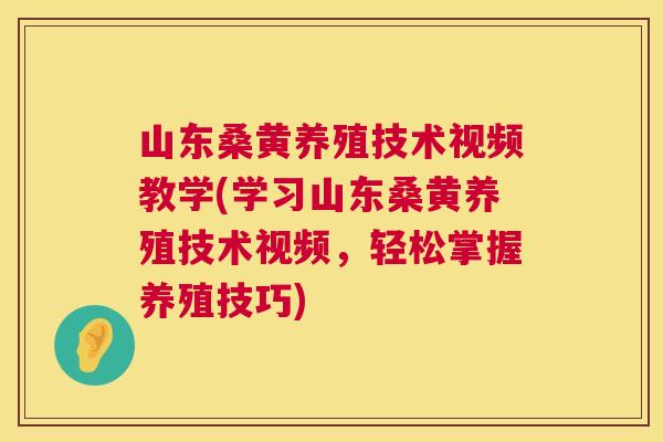 山东桑黄养殖技术视频教学(学习山东桑黄养殖技术视频,轻松掌握养殖技巧) 山东桑黄养殖技术视频教学(学习山东桑黄养殖技术视频,轻松掌握养殖技巧)