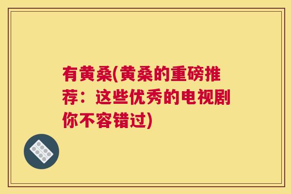 有黄桑(黄桑的重磅推荐:这些优秀的电视剧你不容错过) 有黄桑(黄桑的重磅推荐:这些优秀的电视剧你不容错过)
