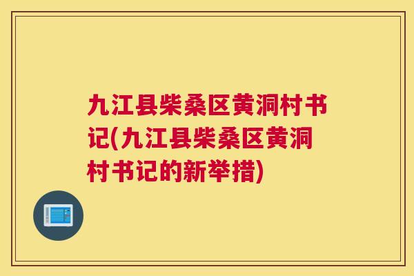 九江县柴桑区黄洞村书记(九江县柴桑区黄洞村书记的新举措) 九江县柴桑区黄洞村书记(九江县柴桑区黄洞村书记的新举措)