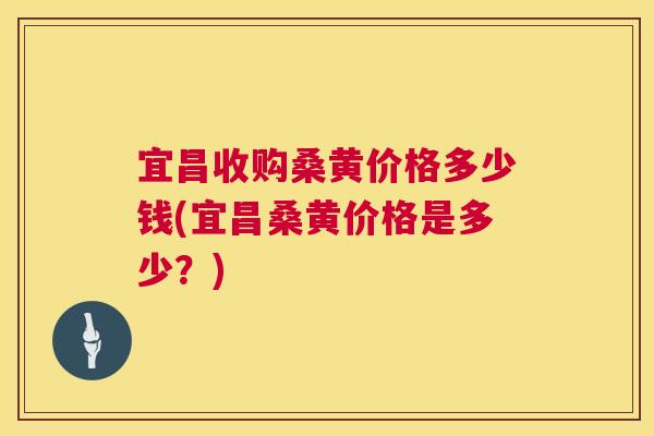 宜昌收购桑黄价格多少钱(宜昌桑黄价格是多少?) 宜昌收购桑黄价格多少钱(宜昌桑黄价格是多少?)
