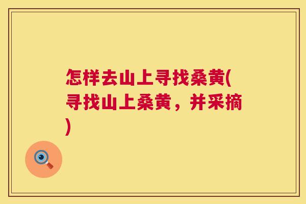 怎样去山上寻找桑黄(寻找山上桑黄,并采摘) 怎样去山上寻找桑黄(寻找山上桑黄,并采摘)