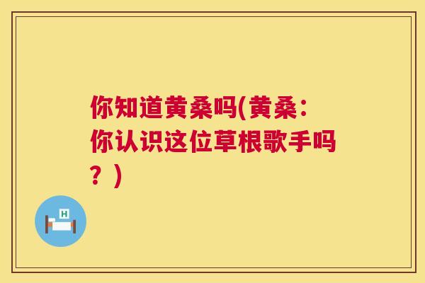 你知道黄桑吗(黄桑:你认识这位草根歌手吗?) 你知道黄桑吗(黄桑:你认识这位草根歌手吗?)