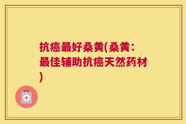 抗好桑黄(桑黄:佳辅助抗天然药材) 抗好桑黄(桑黄:佳辅助抗天然药材)
