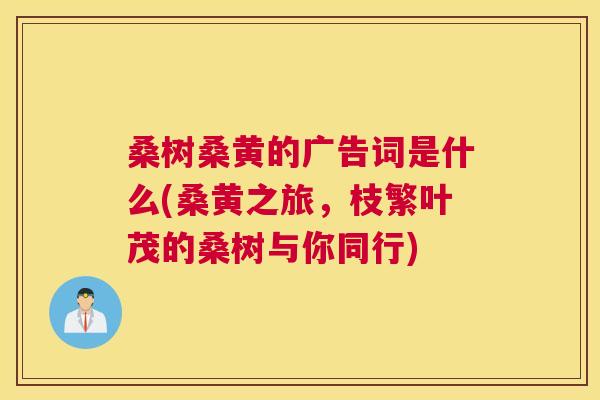 桑树桑黄的广告词是什么(桑黄之旅,枝繁叶茂的桑树与你同行) 桑树桑黄的广告词是什么(桑黄之旅,枝繁叶茂的桑树与你同行)