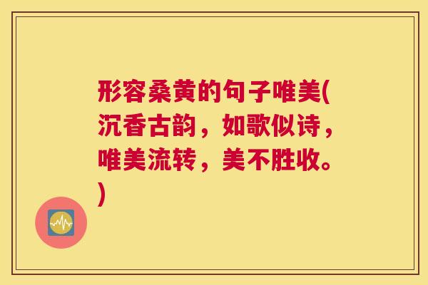 形容桑黄的句子唯美(沉香古韵,如歌似诗,唯美流转,美不胜收。) 形容桑黄的句子唯美(沉香古韵,如歌似诗,唯美流转,美不胜收。)