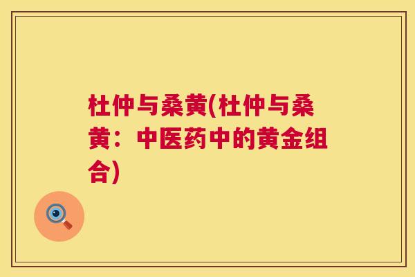 杜仲与桑黄(杜仲与桑黄:中医药中的黄金组合) 杜仲与桑黄(杜仲与桑黄:中医药中的黄金组合)