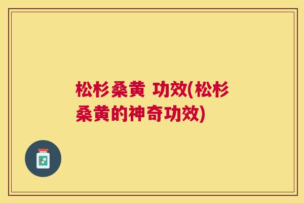 松杉桑黄 功效(松杉桑黄的神奇功效) 松杉桑黄 功效(松杉桑黄的神奇功效)
