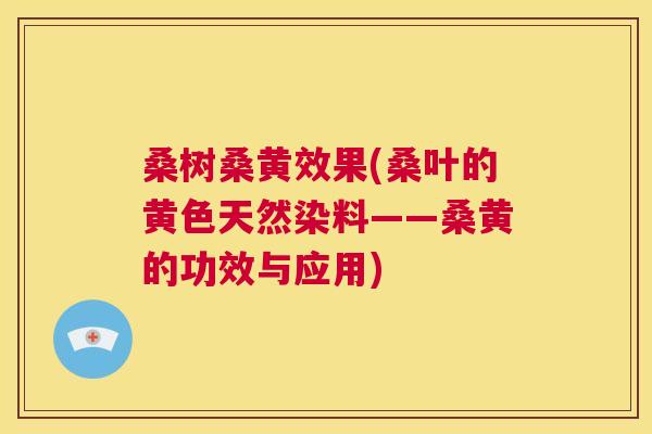 桑树桑黄效果(桑叶的黄色天然染料——桑黄的功效与应用) 桑树桑黄效果(桑叶的黄色天然染料——桑黄的功效与应用)