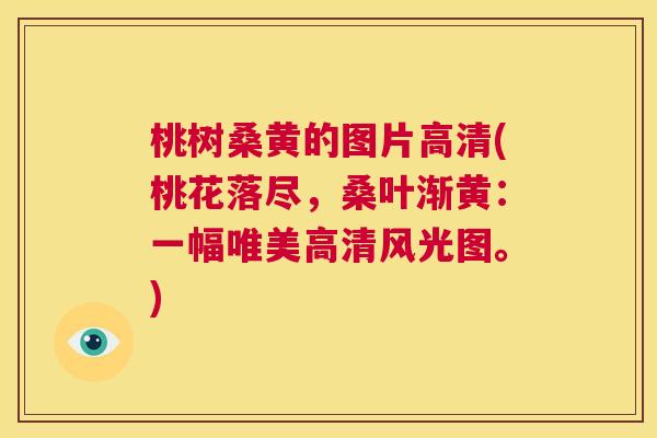 桃树桑黄的图片高清(桃花落尽,桑叶渐黄:一幅唯美高清风光图。) 桃树桑黄的图片高清(桃花落尽,桑叶渐黄:一幅唯美高清风光图。)