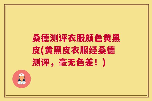 桑德测评衣服颜色黄黑皮(黄黑皮衣服经桑德测评,毫无色差!) 桑德测评衣服颜色黄黑皮(黄黑皮衣服经桑德测评,毫无色差!)
