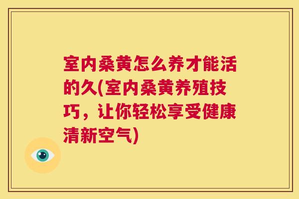 室内桑黄怎么养才能活的久(室内桑黄养殖技巧,让你轻松享受健康清新空气) 室内桑黄怎么养才能活的久(室内桑黄养殖技巧,让你轻松享受健康清新空气)