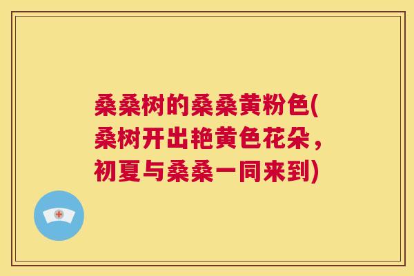 桑桑树的桑桑黄粉色(桑树开出艳黄色花朵,初夏与桑桑一同来到) 桑桑树的桑桑黄粉色(桑树开出艳黄色花朵,初夏与桑桑一同来到)