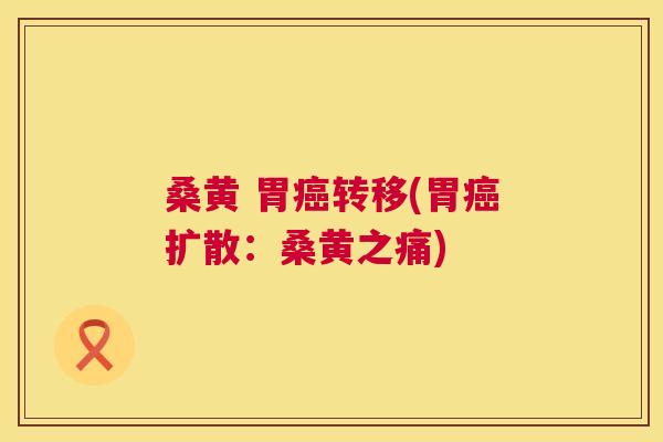 桑黄 胃转移(胃扩散:桑黄之痛) 桑黄 胃转移(胃扩散:桑黄之痛)