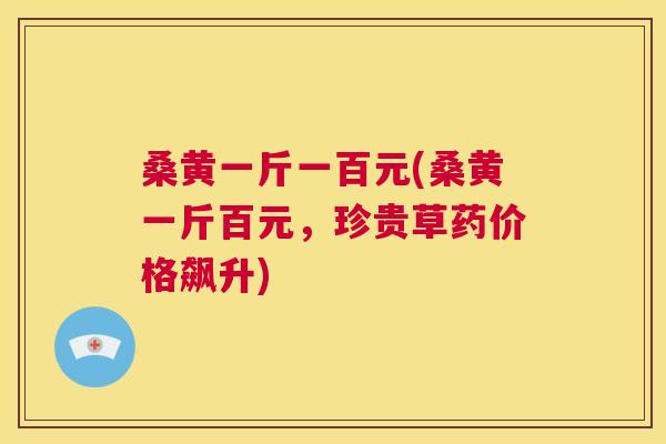 桑黄一斤一百元(桑黄一斤百元,珍贵草药价格飙升) 桑黄一斤一百元(桑黄一斤百元,珍贵草药价格飙升)