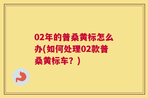 02年的普桑黄标怎么办(如何处理02款普桑黄标车?) 02年的普桑黄标怎么办(如何处理02款普桑黄标车?)