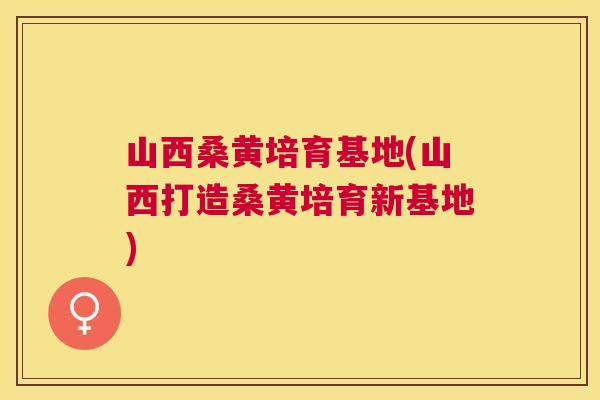 山西桑黄培育基地(山西打造桑黄培育新基地) 山西桑黄培育基地(山西打造桑黄培育新基地)