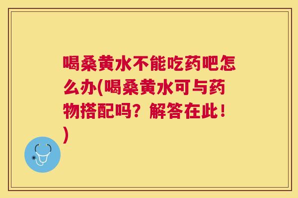 喝桑黄水不能吃药吧怎么办(喝桑黄水可与搭配吗?解答在此!) 喝桑黄水不能吃药吧怎么办(喝桑黄水可与搭配吗?解答在此!)