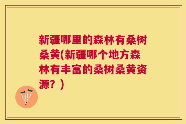 新疆哪里的森林有桑树桑黄(新疆哪个地方森林有丰富的桑树桑黄资源?) 新疆哪里的森林有桑树桑黄(新疆哪个地方森林有丰富的桑树桑黄资源?)