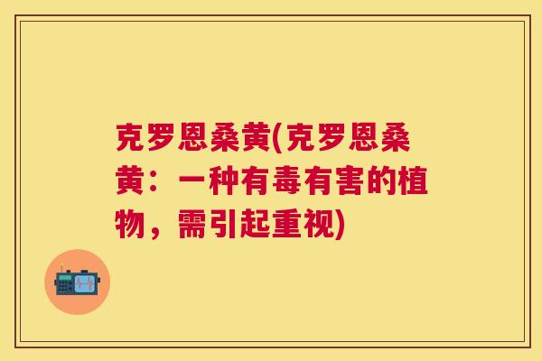 克罗恩桑黄(克罗恩桑黄:一种有毒有害的植物,需引起重视) 克罗恩桑黄(克罗恩桑黄:一种有毒有害的植物,需引起重视)