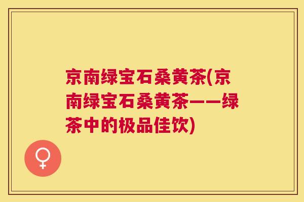 京南绿宝石桑黄茶(京南绿宝石桑黄茶——绿茶中的极品佳饮) 京南绿宝石桑黄茶(京南绿宝石桑黄茶——绿茶中的极品佳饮)