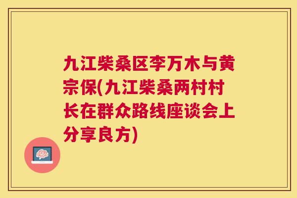 九江柴桑区李万木与黄宗保(九江柴桑两村村长在群众路线座谈会上分享良方) 九江柴桑区李万木与黄宗保(九江柴桑两村村长在群众路线座谈会上分享良方)