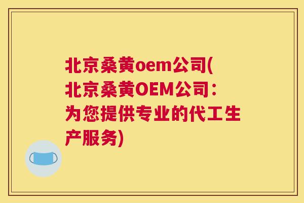 北京桑黄oem公司(北京桑黄OEM公司:为您提供专业的代工生产服务) 北京桑黄oem公司(北京桑黄OEM公司:为您提供专业的代工生产服务)