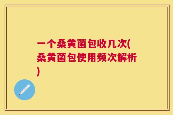 一个桑黄菌包收几次(桑黄菌包使用频次解析) 一个桑黄菌包收几次(桑黄菌包使用频次解析)