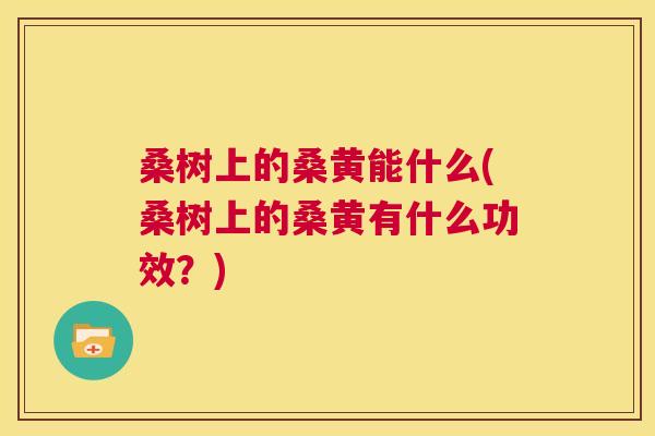 桑树上的桑黄能什么(桑树上的桑黄有什么功效?) 桑树上的桑黄能什么(桑树上的桑黄有什么功效?)