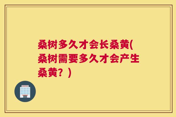 桑树多久才会长桑黄(桑树需要多久才会产生桑黄?) 桑树多久才会长桑黄(桑树需要多久才会产生桑黄?)
