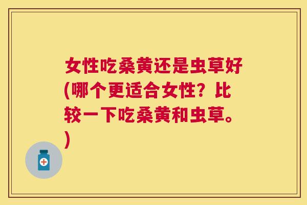 女性吃桑黄还是虫草好(哪个更适合女性?比较一下吃桑黄和虫草。) 女性吃桑黄还是虫草好(哪个更适合女性?比较一下吃桑黄和虫草。)