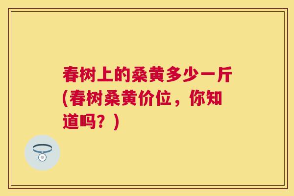 春树上的桑黄多少一斤(春树桑黄价位,你知道吗?) 春树上的桑黄多少一斤(春树桑黄价位,你知道吗?)