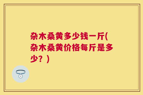 杂木桑黄多少钱一斤(杂木桑黄价格每斤是多少?) 杂木桑黄多少钱一斤(杂木桑黄价格每斤是多少?)