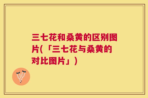 三七花和桑黄的区别图片(「三七花与桑黄的对比图片」) 三七花和桑黄的区别图片(「三七花与桑黄的对比图片」)