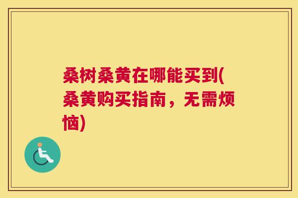 桑树桑黄在哪能买到(桑黄购买指南,无需烦恼) 桑树桑黄在哪能买到(桑黄购买指南,无需烦恼)