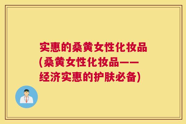 实惠的桑黄女性化妆品(桑黄女性化妆品——经济实惠的护肤必备) 实惠的桑黄女性化妆品(桑黄女性化妆品——经济实惠的护肤必备)