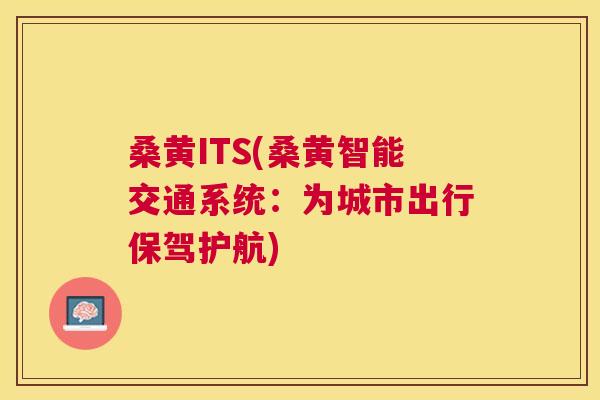 桑黄ITS(桑黄智能交通系统:为城市出行保驾护航) 桑黄ITS(桑黄智能交通系统:为城市出行保驾护航)