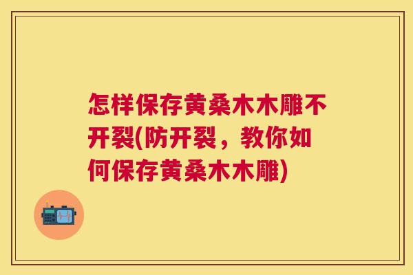 怎样保存黄桑木木雕不开裂(防开裂,教你如何保存黄桑木木雕) 怎样保存黄桑木木雕不开裂(防开裂,教你如何保存黄桑木木雕)