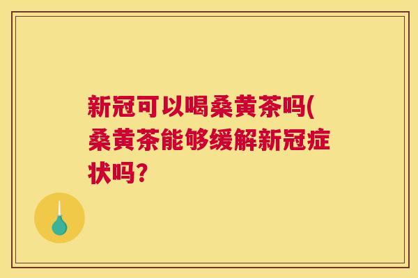 新冠可以喝桑黄茶吗(桑黄茶能够缓解新冠症状吗? 新冠可以喝桑黄茶吗(桑黄茶能够缓解新冠症状吗?