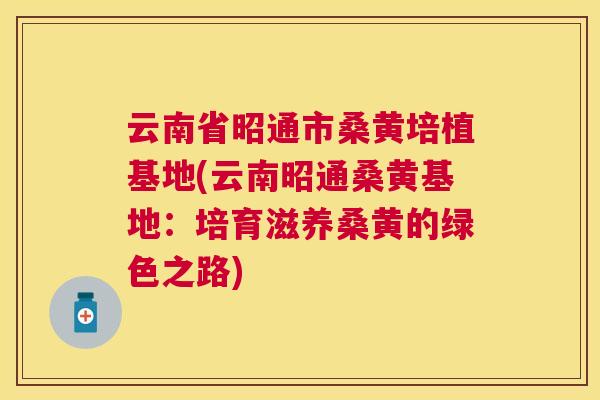 云南省昭通市桑黄培植基地(云南昭通桑黄基地:培育滋养桑黄的绿色之路) 云南省昭通市桑黄培植基地(云南昭通桑黄基地:培育滋养桑黄的绿色之路)