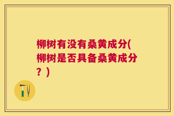 柳树有没有桑黄成分(柳树是否具备桑黄成分?) 柳树有没有桑黄成分(柳树是否具备桑黄成分?)