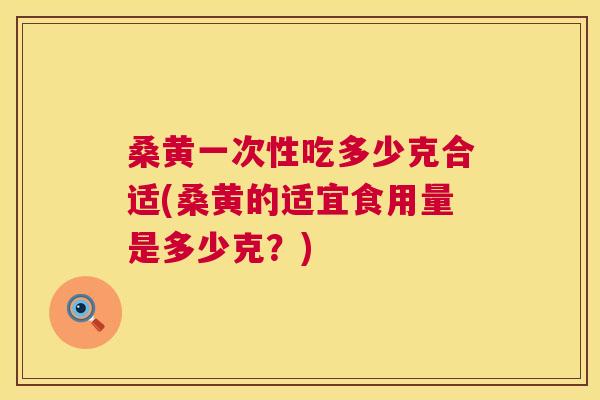 桑黄一次性吃多少克合适(桑黄的适宜食用量是多少克?) 桑黄一次性吃多少克合适(桑黄的适宜食用量是多少克?)