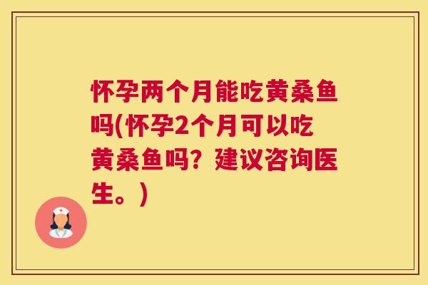 怀孕两个月能吃黄桑鱼吗(怀孕2个月可以吃黄桑鱼吗?建议咨询医生。) 怀孕两个月能吃黄桑鱼吗(怀孕2个月可以吃黄桑鱼吗?建议咨询医生。)