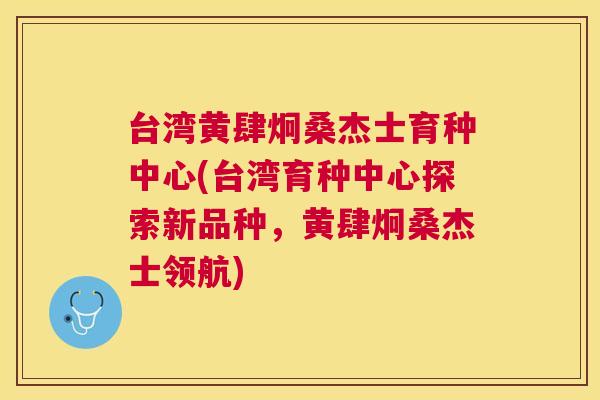 台湾黄肆炯桑杰士育种中心(台湾育种中心探索新品种,黄肆炯桑杰士领航) 台湾黄肆炯桑杰士育种中心(台湾育种中心探索新品种,黄肆炯桑杰士领航)