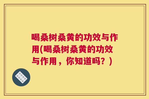 喝桑树桑黄的功效与作用(喝桑树桑黄的功效与作用,你知道吗?) 喝桑树桑黄的功效与作用(喝桑树桑黄的功效与作用,你知道吗?)