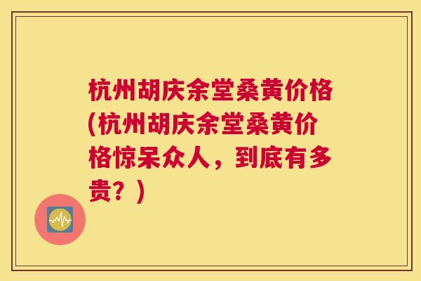 杭州胡庆余堂桑黄价格(杭州胡庆余堂桑黄价格惊呆众人,到底有多贵?) 杭州胡庆余堂桑黄价格(杭州胡庆余堂桑黄价格惊呆众人,到底有多贵?)